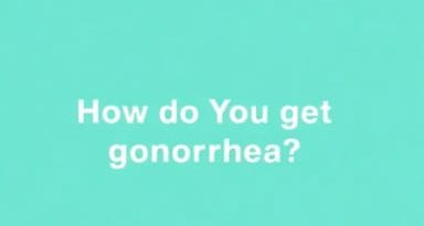 How Do You Get Gonorrhea